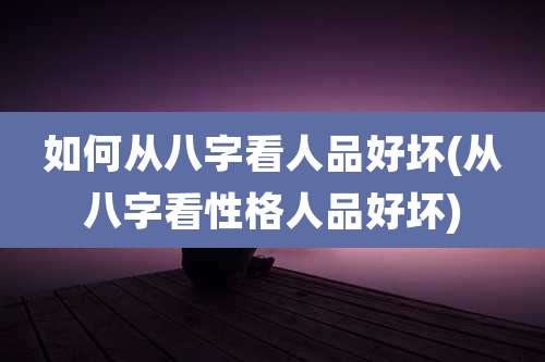 如何从八字看人品好坏(从八字看性格人品好坏)