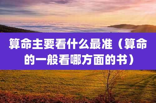 算命主要看什么最准(算命的一般看哪方面的书)
