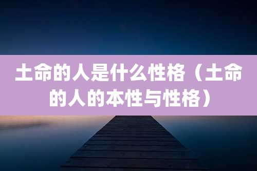土命的人是什么性格(土命的人的本性与性格)