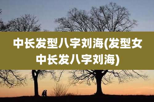 中长发型八字刘海(发型女中长发八字刘海)