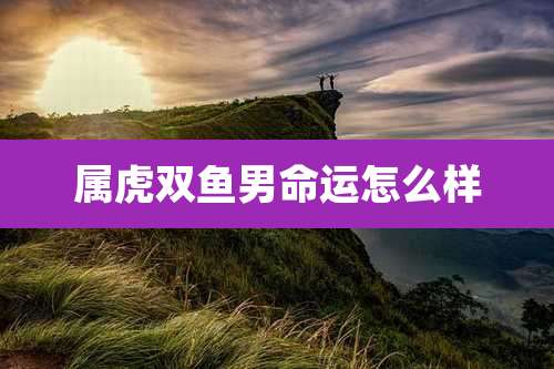 属虎双鱼男命运怎么样