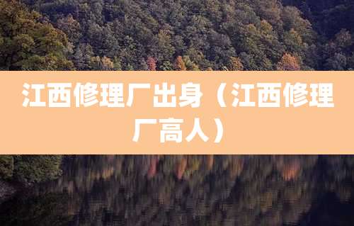 江西修理厂出身(江西修理厂高人)