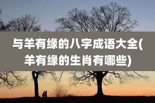 与羊有缘的八字成语大全(羊有缘的生肖有哪些)