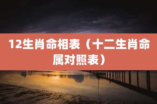 12生肖命相表(十二生肖命属对照表)