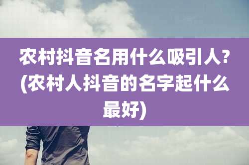 农村抖音名用什么吸引人?(农村人抖音的名字起什么最好)