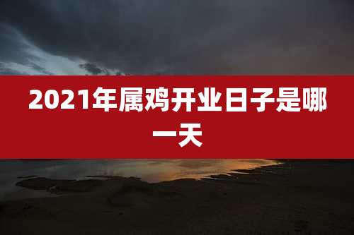 2021年属鸡开业日子是哪一天