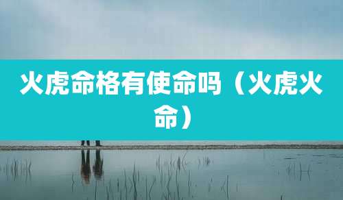 火虎命格有使命吗(火虎火命)