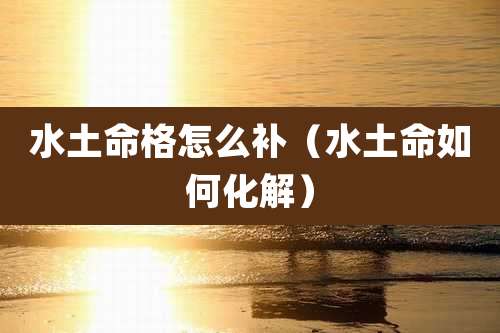 水土命格怎么补(水土命如何化解)