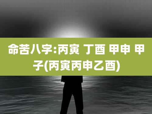 命苦八字:丙寅 丁酉 甲申 甲子(丙寅丙申乙酉)