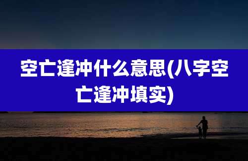 空亡逢冲什么意思(八字空亡逢冲填实)