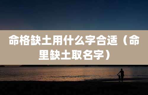 命格缺土用什么字合适(命里缺土取名字)