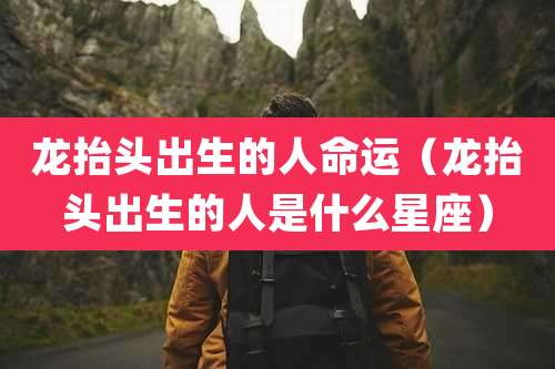 龙抬头出生的人命运(龙抬头出生的人是什么星座)
