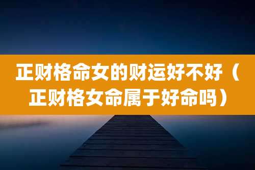 正财格命女的财运好不好(正财格女命属于好命吗)