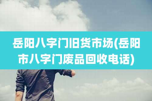 岳阳八字门旧货市场(岳阳市八字门废品回收电话)