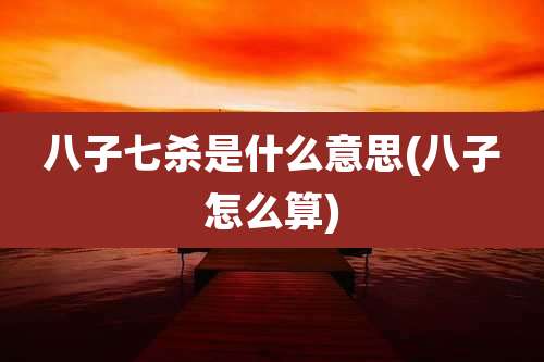八子七杀是什么意思(八子怎么算)