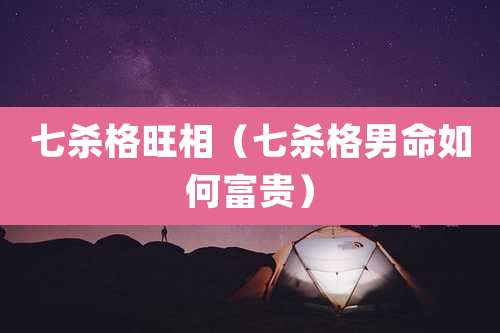 七杀格旺相(七杀格男命如何富贵)
