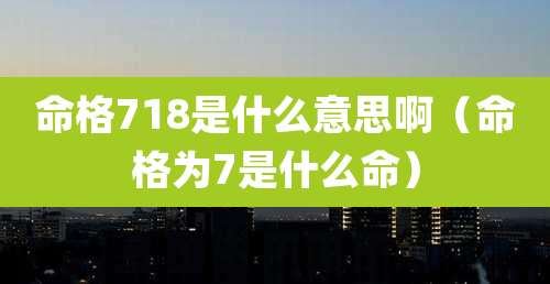 命格718是什么意思啊(命格为7是什么命)