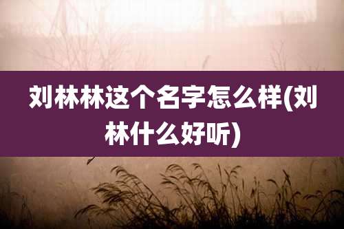 刘林林这个名字怎么样(刘林什么好听)