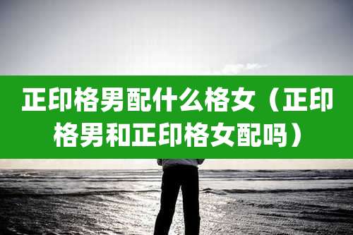 正印格男配什么格女(正印格男和正印格女配吗)