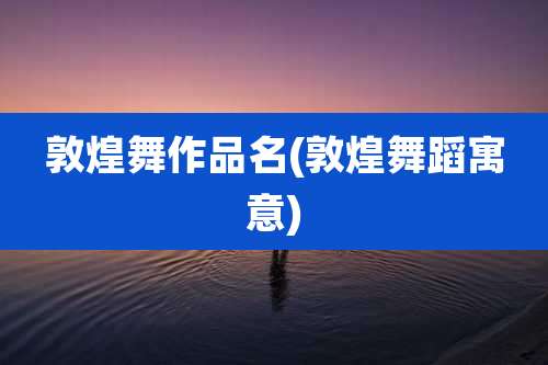 敦煌舞作品名(敦煌舞蹈寓意)