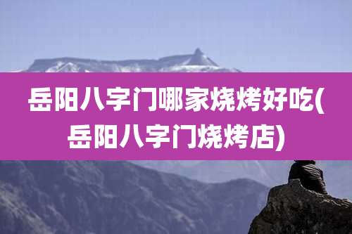 岳阳八字门哪家烧烤好吃(岳阳八字门烧烤店)