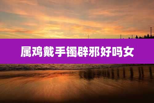 属鸡戴手镯辟邪好吗女