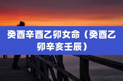 癸酉辛酉乙卯女命(癸酉乙卯辛亥壬辰)