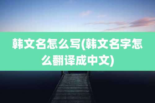 韩文名怎么写(韩文名字怎么翻译成中文)