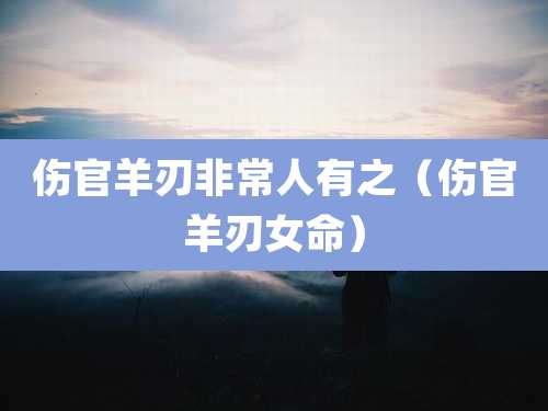 伤官羊刃非常人有之(伤官羊刃女命)