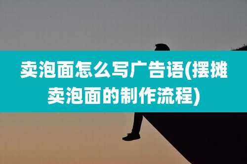 卖泡面怎么写广告语(摆摊卖泡面的制作流程)