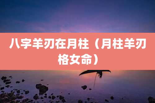 八字羊刃在月柱(月柱羊刃格女命)
