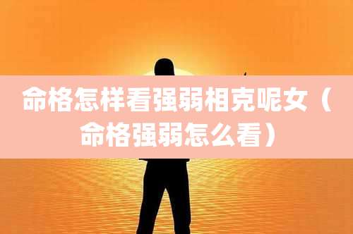 命格怎样看强弱相克呢女(命格强弱怎么看)