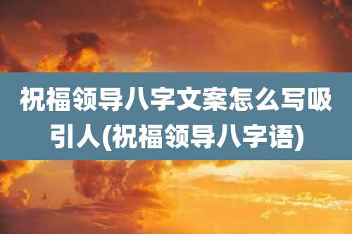 祝福领导八字文案怎么写吸引人(祝福领导八字语)