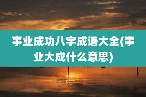 事业成功八字成语大全(事业大成什么意思)