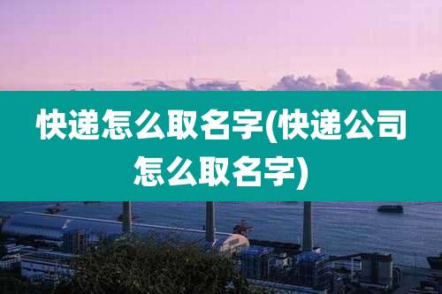 快递怎么取名字(快递公司怎么取名字)