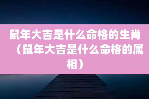 鼠年大吉是什么命格的生肖(鼠年大吉是什么命格的属相)
