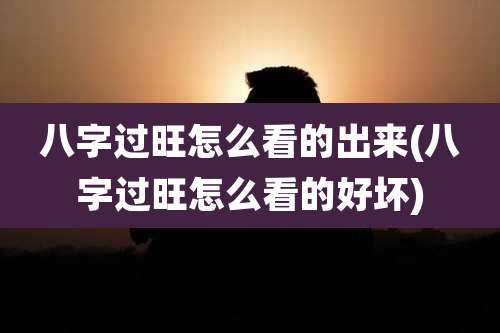 八字过旺怎么看的出来(八字过旺怎么看的好坏)