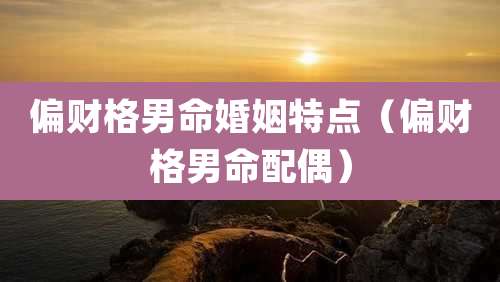 偏财格男命婚姻特点(偏财格男命配偶)