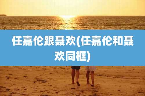 任嘉伦跟聂欢(任嘉伦和聂欢同框)