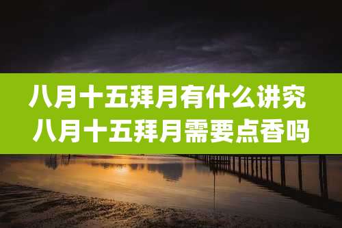 八月十五拜月有什么讲究 八月十五拜月需要点香吗