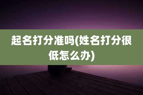 起名打分准吗(姓名打分很低怎么办)