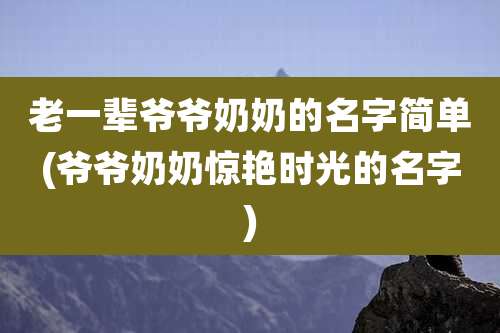 老一辈爷爷奶奶的名字简单(爷爷奶奶惊艳时光的名字)