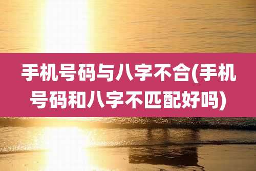 手机号码与八字不合(手机号码和八字不匹配好吗)