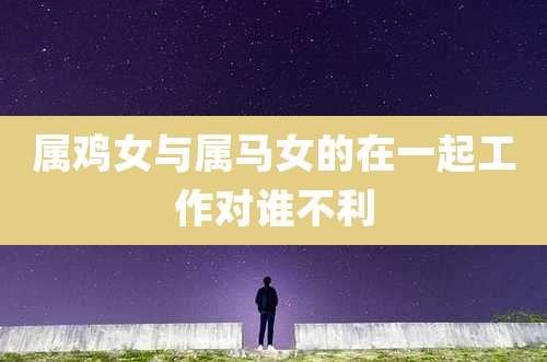 属鸡女与属马女的在一起工作对谁不利