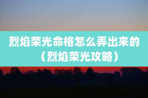 烈焰荣光命格怎么弄出来的(烈焰荣光攻略)