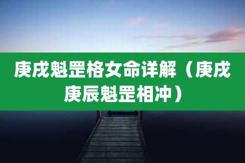 庚戌魁罡格女命详解(庚戌庚辰魁罡相冲)