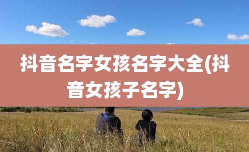 抖音名字女孩名字大全(抖音女孩子名字)