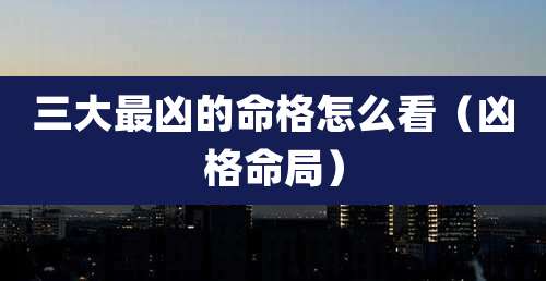 三大最凶的命格怎么看(凶格命局)