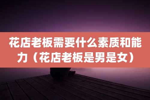 花店老板需要什么素质和能力(花店老板是男是女)
