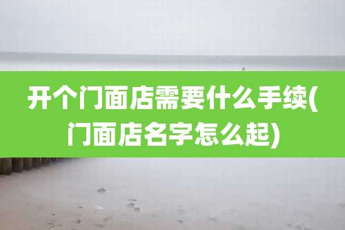 开个门面店需要什么手续(门面店名字怎么起)